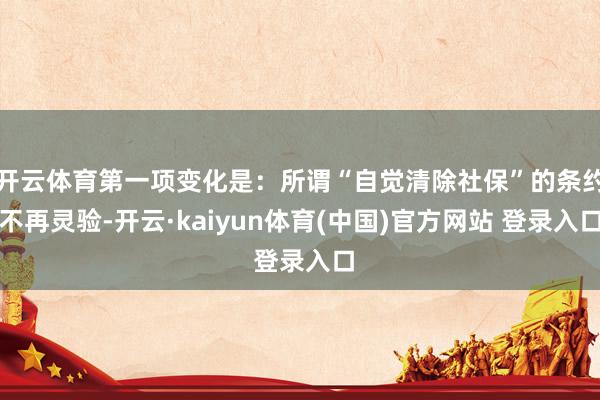开云体育第一项变化是：所谓“自觉清除社保”的条约不再灵验-开云·kaiyun体育(中国)官方网站 登录入口