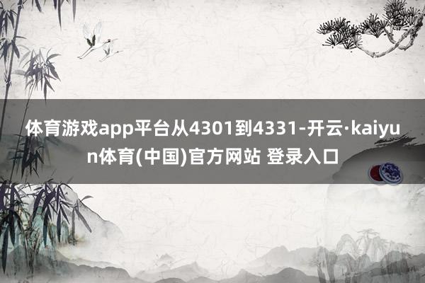体育游戏app平台从4301到4331-开云·kaiyun体育(中国)官方网站 登录入口
