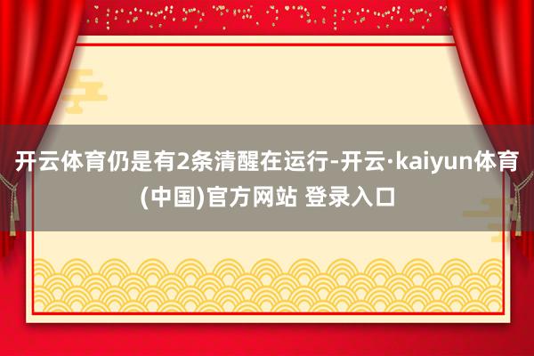 开云体育仍是有2条清醒在运行-开云·kaiyun体育(中国)官方网站 登录入口