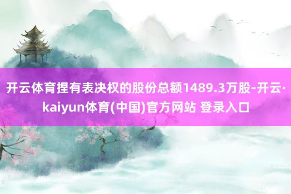 开云体育捏有表决权的股份总额1489.3万股-开云·kaiyun体育(中国)官方网站 登录入口