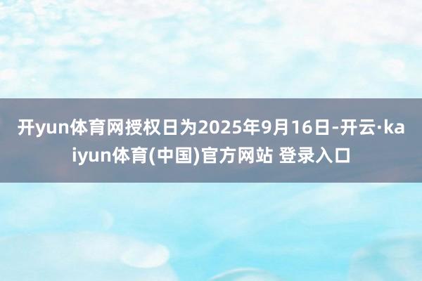 开yun体育网授权日为2025年9月16日-开云·kaiyun体育(中国)官方网站 登录入口