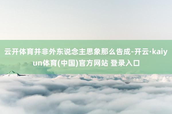 云开体育并非外东说念主思象那么告成-开云·kaiyun体育(中国)官方网站 登录入口