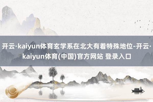 开云·kaiyun体育玄学系在北大有着特殊地位-开云·kaiyun体育(中国)官方网站 登录入口