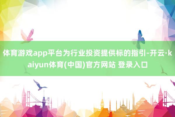 体育游戏app平台为行业投资提供标的指引-开云·kaiyun体育(中国)官方网站 登录入口