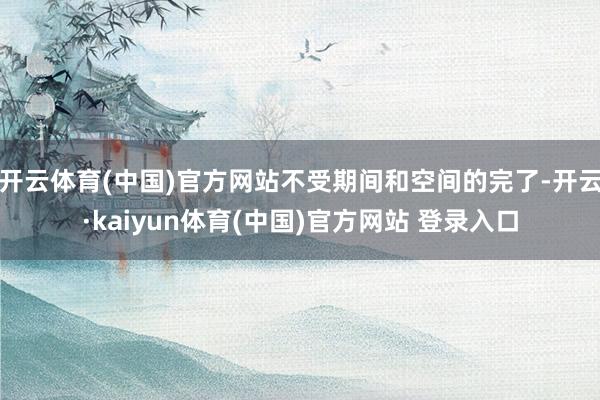 开云体育(中国)官方网站不受期间和空间的完了-开云·kaiyun体育(中国)官方网站 登录入口