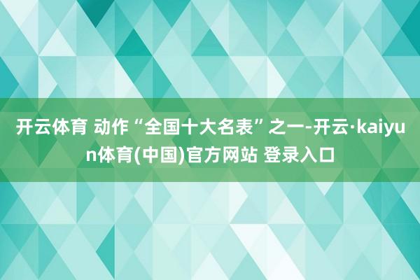 开云体育 动作“全国十大名表”之一-开云·kaiyun体育(中国)官方网站 登录入口