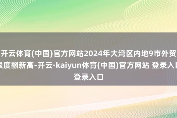 开云体育(中国)官方网站2024年大湾区内地9市外贸限度翻新高-开云·kaiyun体育(中国)官方网站 登录入口