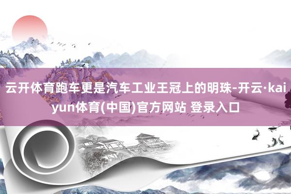 云开体育跑车更是汽车工业王冠上的明珠-开云·kaiyun体育(中国)官方网站 登录入口