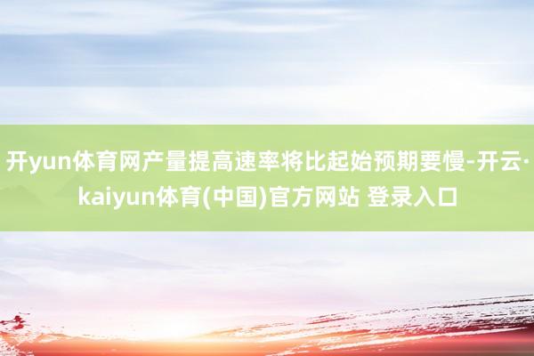 开yun体育网产量提高速率将比起始预期要慢-开云·kaiyun体育(中国)官方网站 登录入口