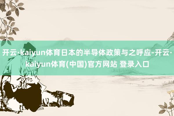 开云·kaiyun体育日本的半导体政策与之呼应-开云·kaiyun体育(中国)官方网站 登录入口