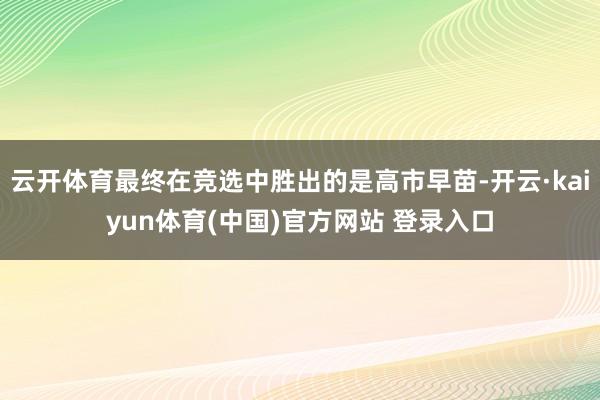 云开体育最终在竞选中胜出的是高市早苗-开云·kaiyun体育(中国)官方网站 登录入口