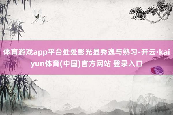 体育游戏app平台处处彰光显秀逸与熟习-开云·kaiyun体育(中国)官方网站 登录入口