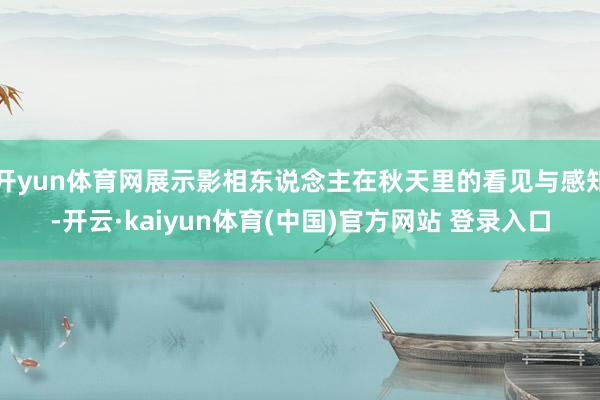 开yun体育网展示影相东说念主在秋天里的看见与感知-开云·kaiyun体育(中国)官方网站 登录入口