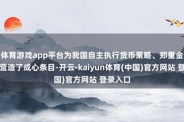 体育游戏app平台为我国自主执行货币策略、郑重金融市集营造了成心条目-开云·kaiyun体育(中国)官方网站 登录入口