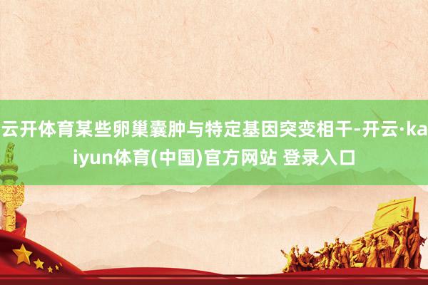 云开体育某些卵巢囊肿与特定基因突变相干-开云·kaiyun体育(中国)官方网站 登录入口
