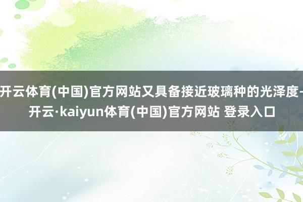开云体育(中国)官方网站又具备接近玻璃种的光泽度-开云·kaiyun体育(中国)官方网站 登录入口