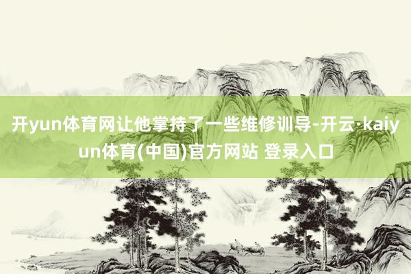 开yun体育网让他掌持了一些维修训导-开云·kaiyun体育(中国)官方网站 登录入口