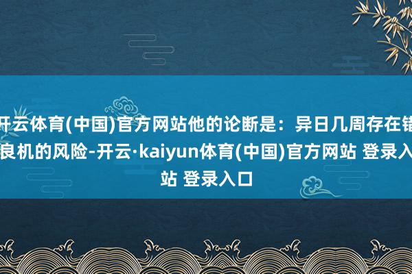 开云体育(中国)官方网站他的论断是：异日几周存在错失良机的风险-开云·kaiyun体育(中国)官方网站 登录入口