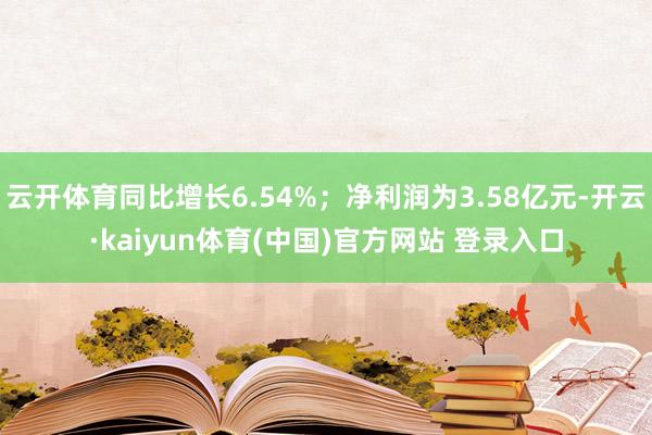 云开体育同比增长6.54%；净利润为3.58亿元-开云·kaiyun体育(中国)官方网站 登录入口