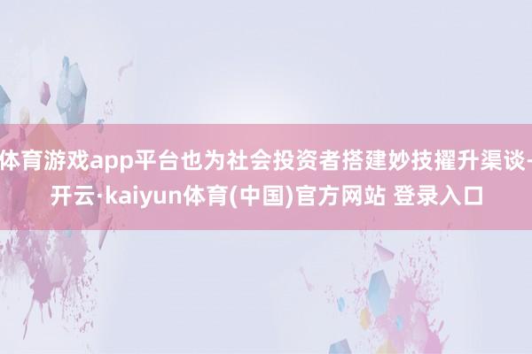 体育游戏app平台也为社会投资者搭建妙技擢升渠谈-开云·kaiyun体育(中国)官方网站 登录入口