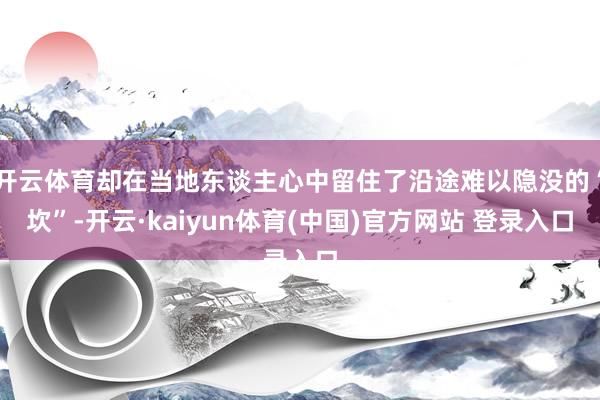 开云体育却在当地东谈主心中留住了沿途难以隐没的“坎”-开云·kaiyun体育(中国)官方网站 登录入口