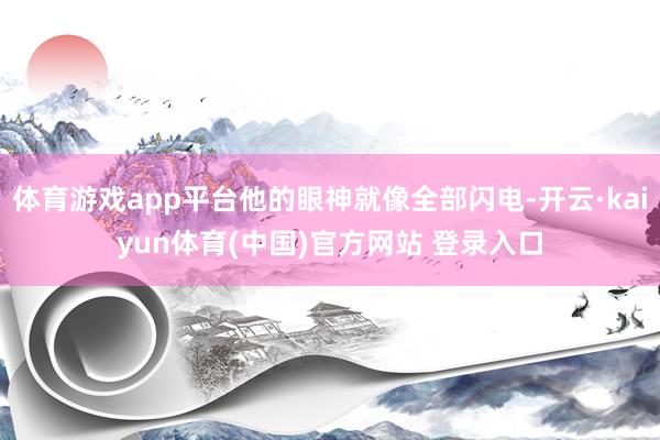 体育游戏app平台他的眼神就像全部闪电-开云·kaiyun体育(中国)官方网站 登录入口