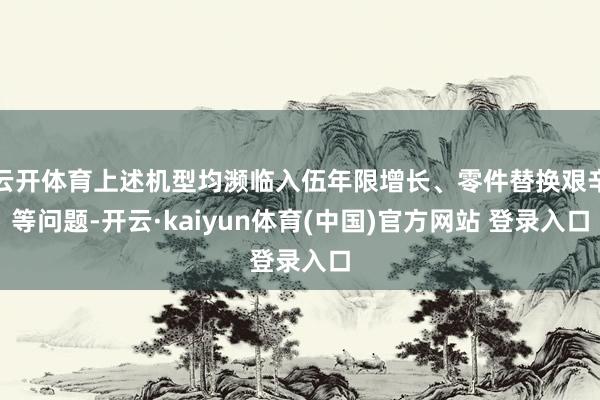 云开体育上述机型均濒临入伍年限增长、零件替换艰辛等问题-开云·kaiyun体育(中国)官方网站 登录入口