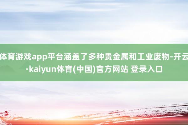 体育游戏app平台涵盖了多种贵金属和工业废物-开云·kaiyun体育(中国)官方网站 登录入口