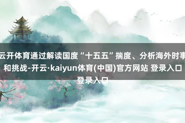 云开体育通过解读国度“十五五”揣度、分析海外时事和挑战-开云·kaiyun体育(中国)官方网站 登录入口