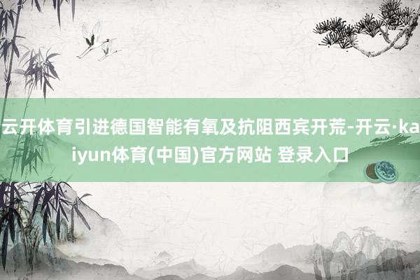 云开体育引进德国智能有氧及抗阻西宾开荒-开云·kaiyun体育(中国)官方网站 登录入口