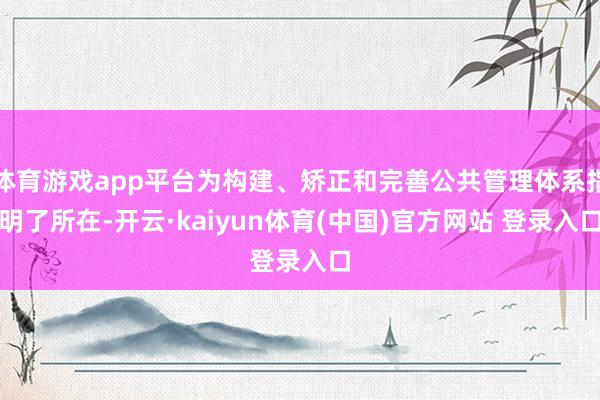 体育游戏app平台为构建、矫正和完善公共管理体系指明了所在-开云·kaiyun体育(中国)官方网站 登录入口